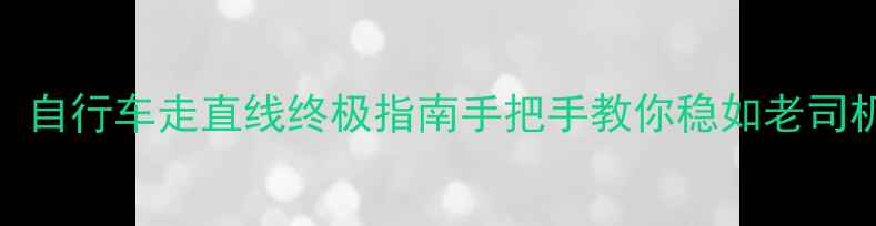 新手必看自行车走直线终极指南手把手教你稳如老司机收藏练习