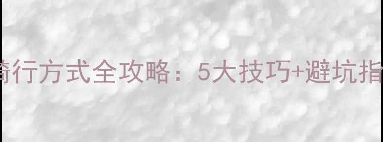 新手必看自行车骑行方式全攻略5大技巧避坑指南轻松成为骑行达人