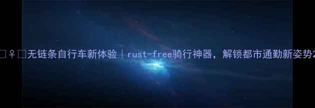 无链条自行车新体验rust-free骑行神器解锁都市通勤新姿势