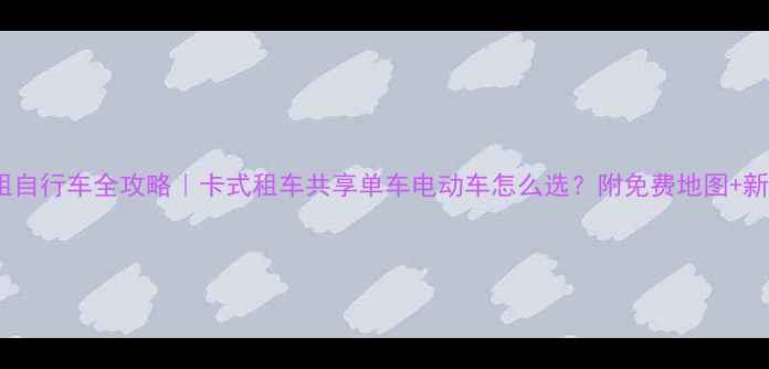 昆山租自行车全攻略卡式租车共享单车电动车怎么选附免费地图新手避坑指南