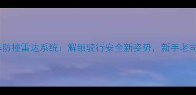 智能自行车防撞雷达系统解锁骑行安全新姿势新手老司机必看