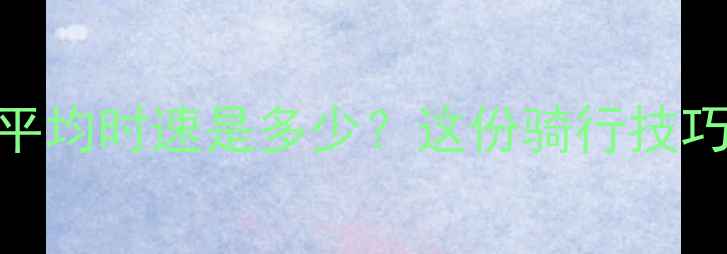 最新数据自行车平均时速是多少这份骑行技巧指南让你轻松突破25kmh