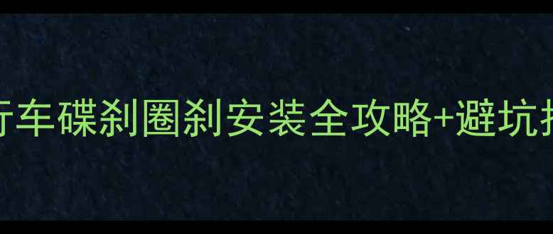 最新版自行车碟刹圈刹安装全攻略避坑指南新手必看