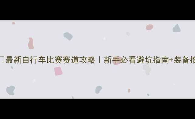 最新自行车比赛赛道攻略新手必看避坑指南装备推荐
