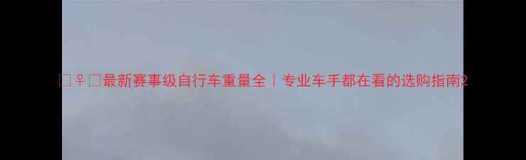 最新赛事级自行车重量全专业车手都在看的选购指南