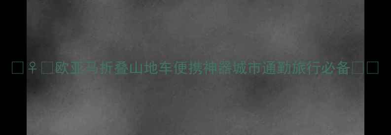 欧亚马折叠山地车便携神器城市通勤旅行必备