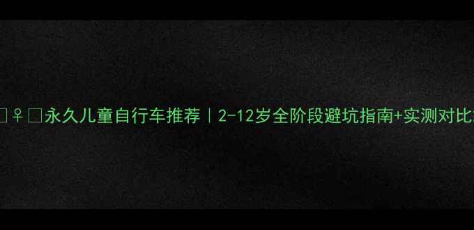 永久儿童自行车推荐2-12岁全阶段避坑指南实测对比