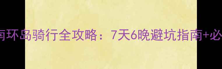 海南环岛骑行全攻略7天6晚避坑指南必打卡秘境