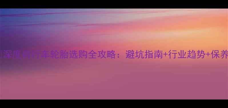 深度自行车轮胎选购全攻略避坑指南行业趋势保养秘籍