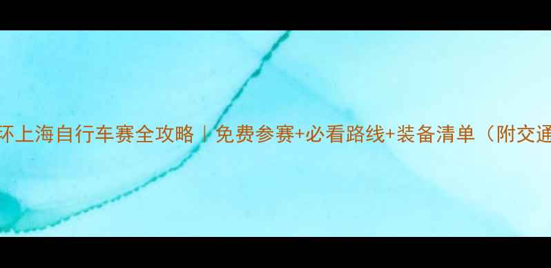 环上海自行车赛全攻略免费参赛必看路线装备清单附交通住宿