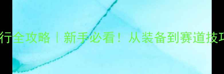 环湖骑行全攻略新手必看从装备到赛道技巧一篇说透