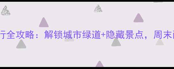 石家庄骑行全攻略解锁城市绿道隐藏景点周末两天一夜深度游