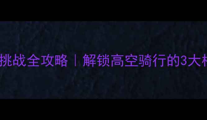 空中自行车挑战全攻略解锁高空骑行的3大核心要点装备清单