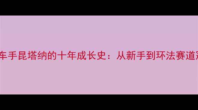 职业自行车手昆塔纳的十年成长史从新手到环法赛道冠军的逆袭秘籍