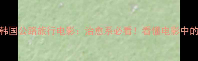 自行车与汽车韩国公路旅行电影治愈系必看看懂电影中的5个自行车文化彩蛋