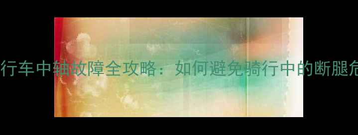 自行车中轴故障全攻略如何避免骑行中的断腿危机