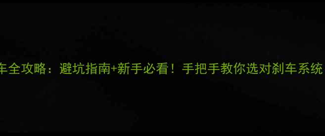 自行车刹车全攻略避坑指南新手必看手把手教你选对刹车系统附选购清单