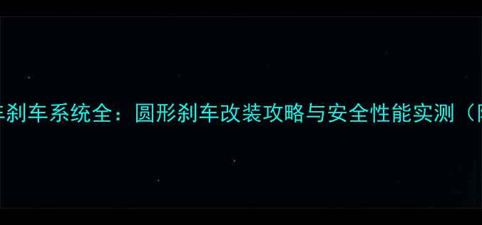自行车刹车系统全圆形刹车改装攻略与安全性能实测附选购指南