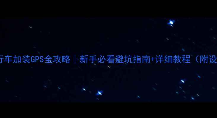 自行车加装GPS全攻略新手必看避坑指南详细教程附设备推荐