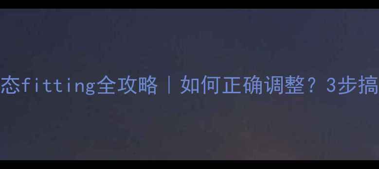 自行车动态fitting全攻略如何正确调整3步搞定专业姿势