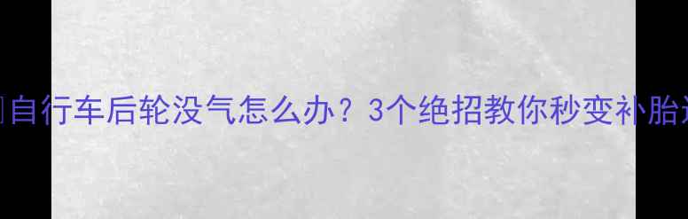 自行车后轮没气怎么办3个绝招教你秒变补胎达人