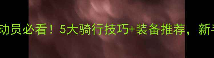 自行车女运动员必看5大骑行技巧装备推荐新手也能快速进阶