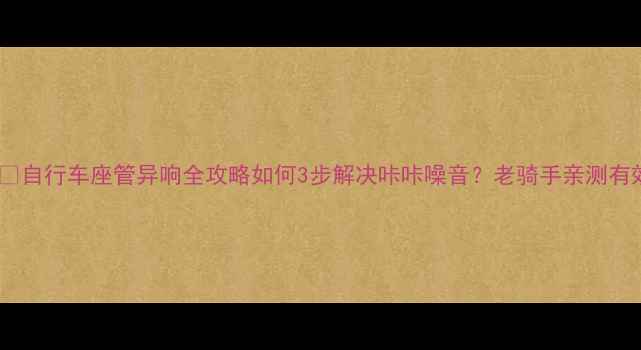 自行车座管异响全攻略如何3步解决咔咔噪音老骑手亲测有效