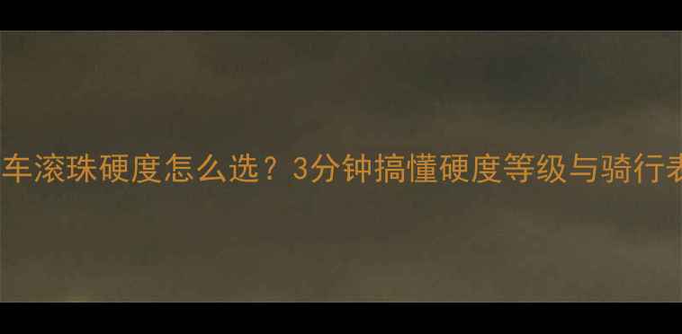 自行车滚珠硬度怎么选3分钟搞懂硬度等级与骑行表现全攻略