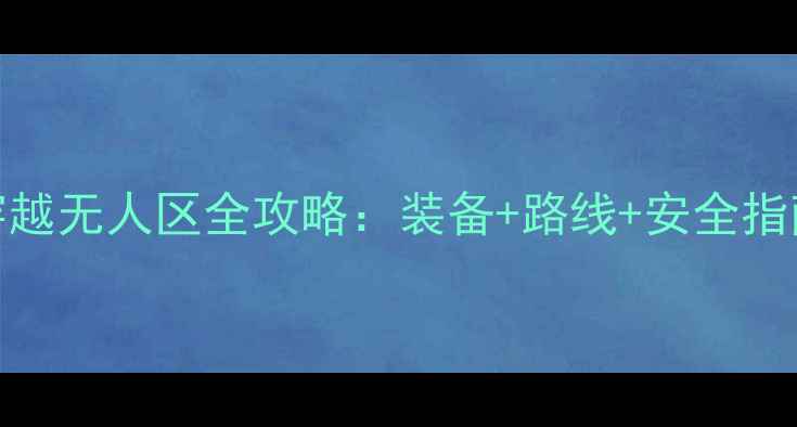 自行车穿越无人区全攻略装备路线安全指南新手必看