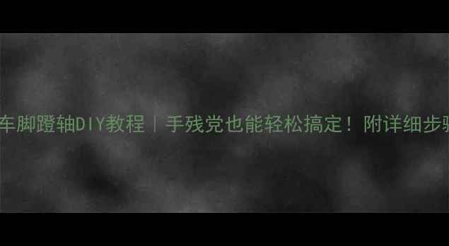 自行车脚蹬轴DIY教程手残党也能轻松搞定附详细步骤避坑指南