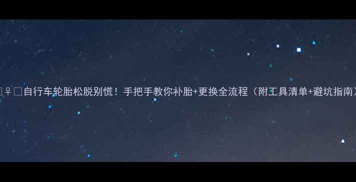 自行车轮胎松脱别慌手把手教你补胎更换全流程附工具清单避坑指南