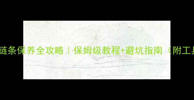 自行车链条保养全攻略保姆级教程避坑指南附工具清单