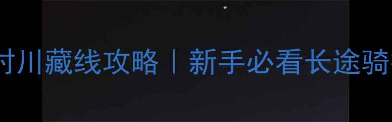 自行车骑6小时川藏线攻略新手必看长途骑行全流程装备清单