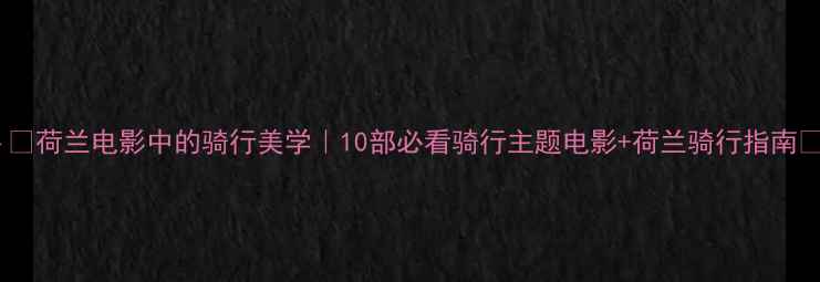 荷兰电影中的骑行美学10部必看骑行主题电影荷兰骑行指南