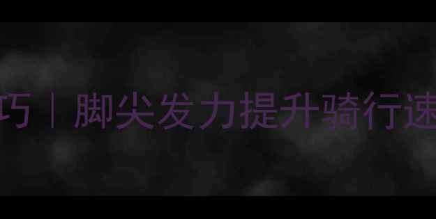 踩踏板技巧脚尖发力提升骑行速度的3个关键