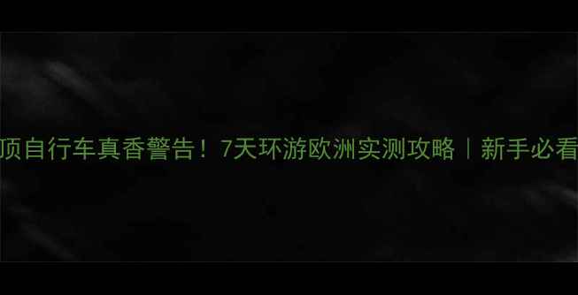 车顶自行车真香警告7天环游欧洲实测攻略新手必看避坑指南
