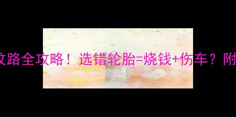 轮胎纹路全攻略选错轮胎烧钱伤车附避坑清单