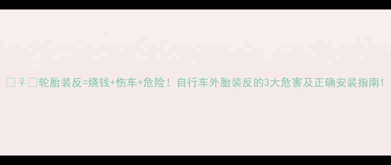 轮胎装反烧钱伤车危险自行车外胎装反的3大危害及正确安装指南