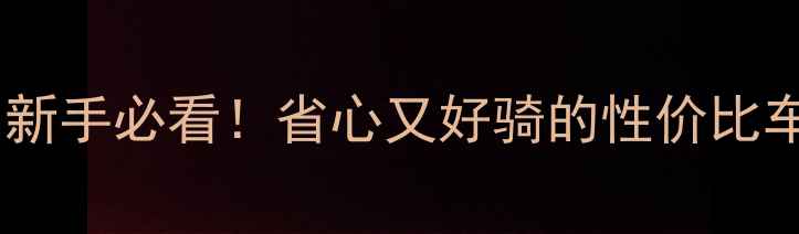 软尾山地车推荐新手必看省心又好骑的性价比车型TOP10选购避坑指南