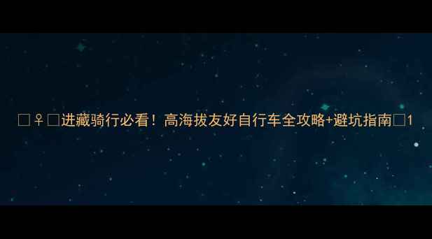 进藏骑行必看高海拔友好自行车全攻略避坑指南