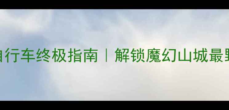 重庆山地自行车终极指南解锁魔幻山城最野骑行的N种姿势