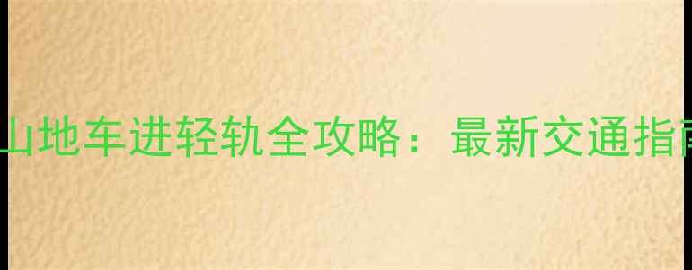 重庆山地车进轻轨全攻略最新交通指南避坑建议