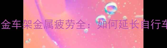 铝合金车架金属疲劳全如何延长自行车寿命