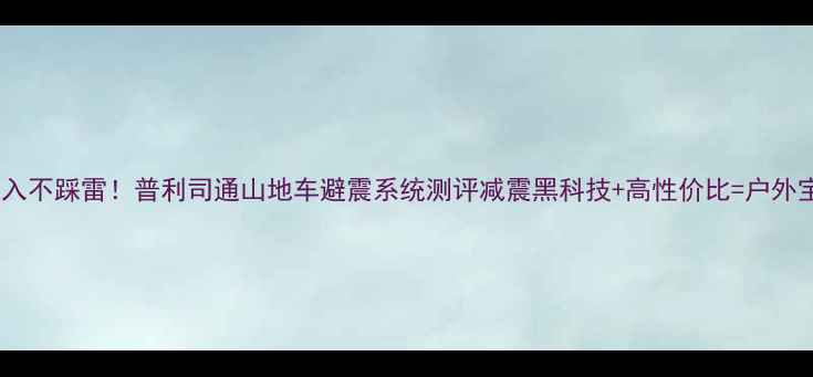 闭眼入不踩雷普利司通山地车避震系统测评减震黑科技高性价比户外宝藏车型