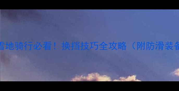 雪地骑行必看换挡技巧全攻略附防滑装备清单