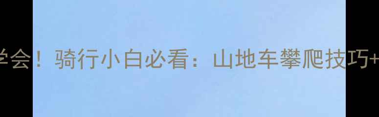 零基础也能学会骑行小白必看山地车攀爬技巧装备选购避坑指南