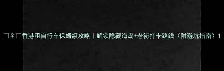 香港租自行车保姆级攻略解锁隐藏海岛老街打卡路线附避坑指南