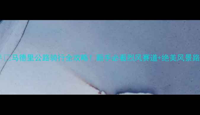 马德里公路骑行全攻略新手必看烈风赛道绝美风景路线