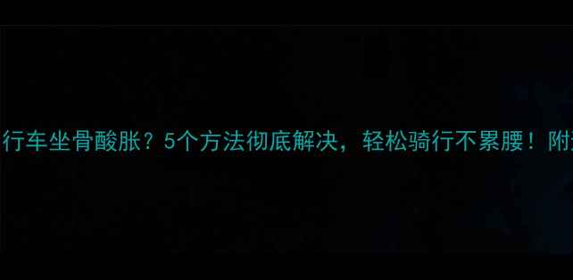 骑自行车坐骨酸胀5个方法彻底解决轻松骑行不累腰附避坑指南