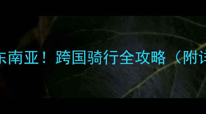 骑自行车环游东南亚跨国骑行全攻略附详细路线装备清单